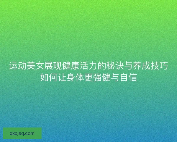 运动美女展现健康活力的秘诀与养成技巧如何让身体更强健与自信