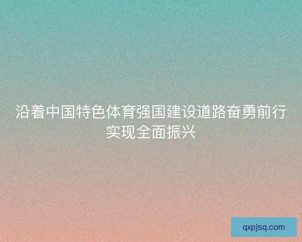 沿着中国特色体育强国建设道路奋勇前行实现全面振兴