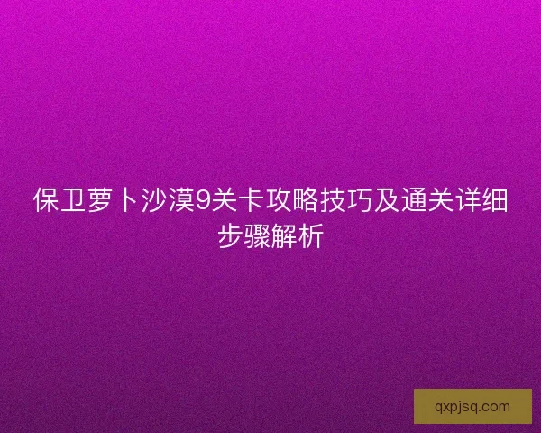 保卫萝卜沙漠9关卡攻略技巧及通关详细步骤解析