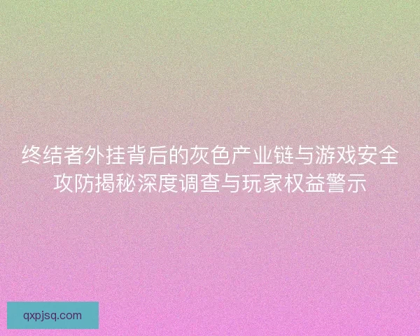 终结者外挂背后的灰色产业链与游戏安全攻防揭秘深度调查与玩家权益警示
