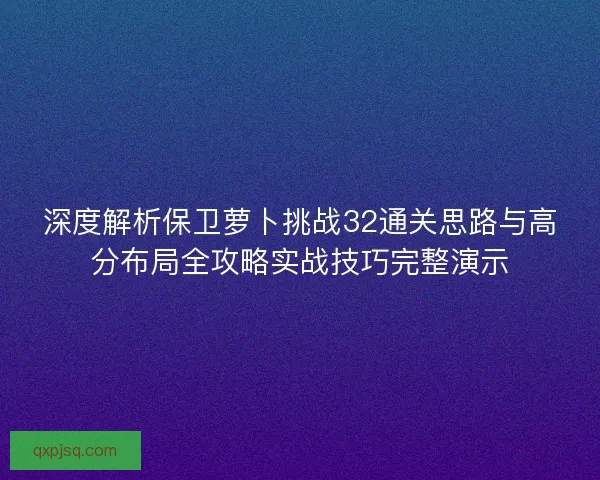深度解析保卫萝卜挑战32通关思路与高分布局全攻略实战技巧完整演示