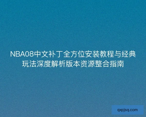 NBA08中文补丁全方位安装教程与经典玩法深度解析版本资源整合指南