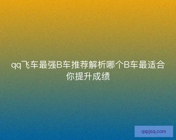 qq飞车最强B车推荐解析哪个B车最适合你提升成绩